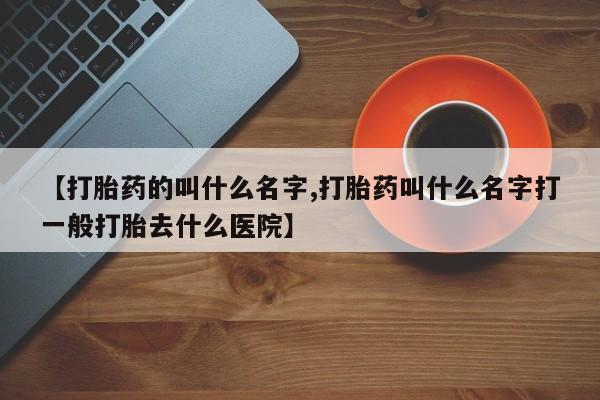 堕胎药网上可以购买吗【打胎药的叫什么名字,打胎药叫什么名字打一般打胎去什么医院】