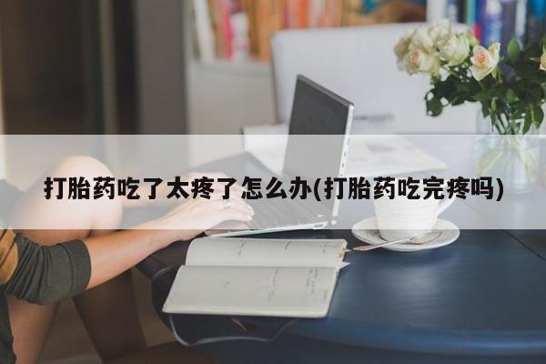堕胎药网上可以购买吗打胎药吃了太疼了怎么办(打胎药吃完疼吗)