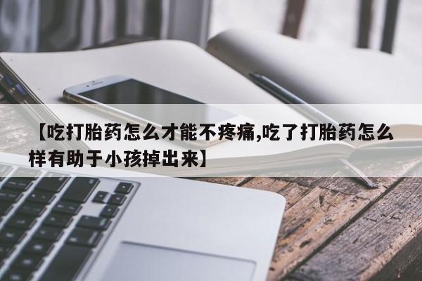 堕胎药网上可以购买吗【吃打胎药怎么才能不疼痛,吃了打胎药怎么样有助于小孩掉出来】