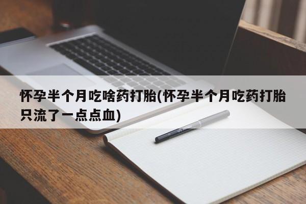 堕胎药网上可以购买吗怀孕半个月吃啥药打胎(怀孕半个月吃药打胎只流了一点点血)