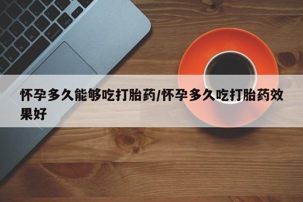 堕胎药网上可以购买吗怀孕多久能够吃打胎药/怀孕多久吃打胎药效果好