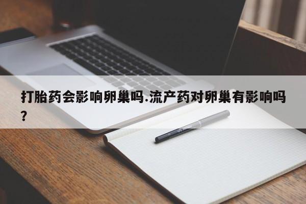 堕胎药网上可以购买吗打胎药会影响卵巢吗.流产药对卵巢有影响吗？