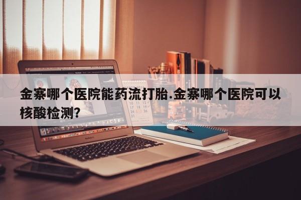 堕胎药网上可以购买吗金寨哪个医院能药流打胎.金寨哪个医院可以核酸检测？
