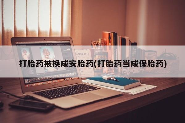 堕胎药网上可以购买吗打胎药被换成安胎药(打胎药当成保胎药)