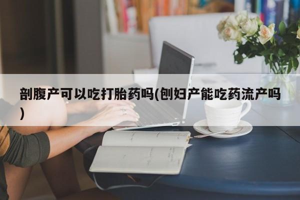 堕胎药网上可以购买吗剖腹产可以吃打胎药吗(刨妇产能吃药流产吗)