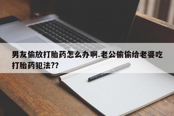 堕胎药网上可以购买吗男友偷放打胎药怎么办啊.老公偷偷给老婆吃打胎药犯法??