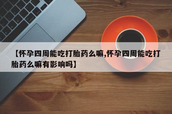 堕胎药网上可以购买吗【怀孕四周能吃打胎药么嘛,怀孕四周能吃打胎药么嘛有影响吗】
