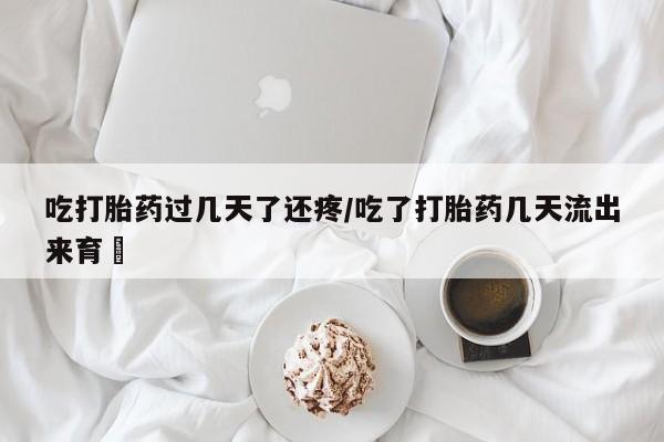 堕胎药网上可以购买吗吃打胎药过几天了还疼/吃了打胎药几天流出来育蘘