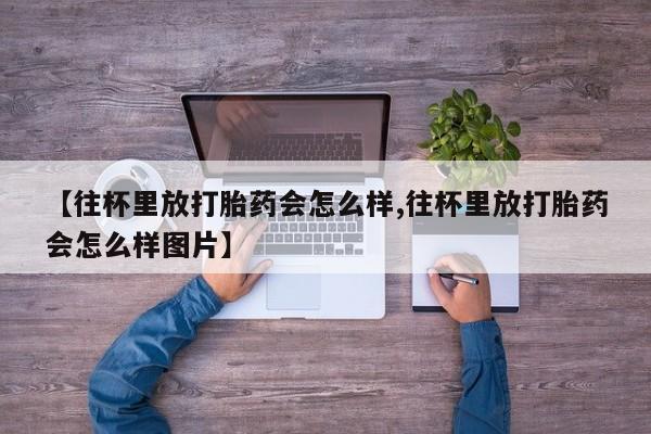 堕胎药网上可以购买吗【往杯里放打胎药会怎么样,往杯里放打胎药会怎么样图片】