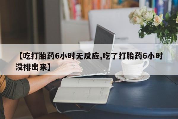 堕胎药网上可以购买吗【吃打胎药6小时无反应,吃了打胎药6小时没排出来】