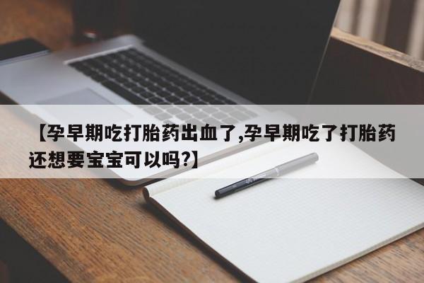 堕胎药网上可以购买吗【孕早期吃打胎药出血了,孕早期吃了打胎药还想要宝宝可以吗?】
