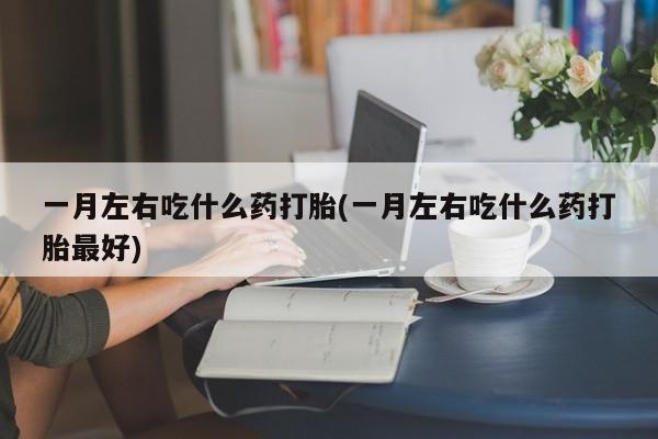 堕胎药网上可以购买吗一月左右吃什么药打胎(一月左右吃什么药打胎最好)