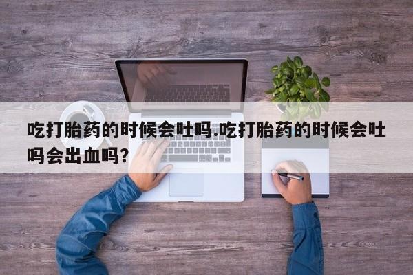 堕胎药网上可以购买吗吃打胎药的时候会吐吗.吃打胎药的时候会吐吗会出血吗？
