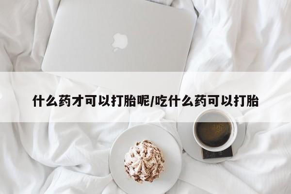 堕胎药网上可以购买吗什么药才可以打胎呢/吃什么药可以打胎