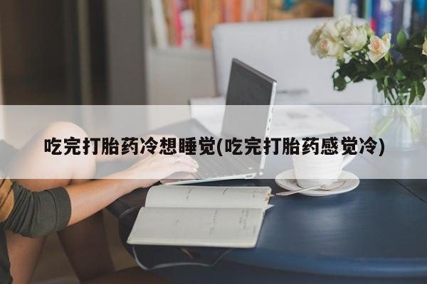 堕胎药网上可以购买吗吃完打胎药冷想睡觉(吃完打胎药感觉冷)