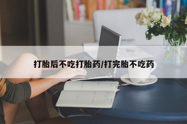 堕胎药网上可以购买吗打胎后不吃打胎药/打完胎不吃药