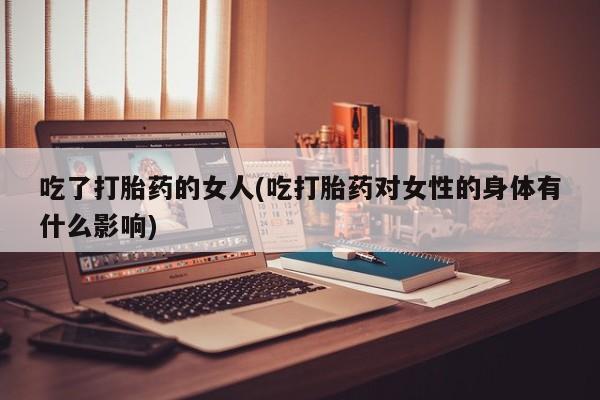 堕胎药网上可以购买吗吃了打胎药的女人(吃打胎药对女性的身体有什么影响)