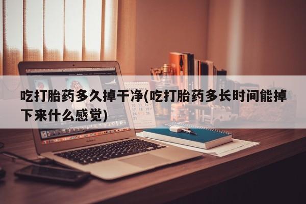 堕胎药网上可以购买吗吃打胎药多久掉干净(吃打胎药多长时间能掉下来什么感觉)