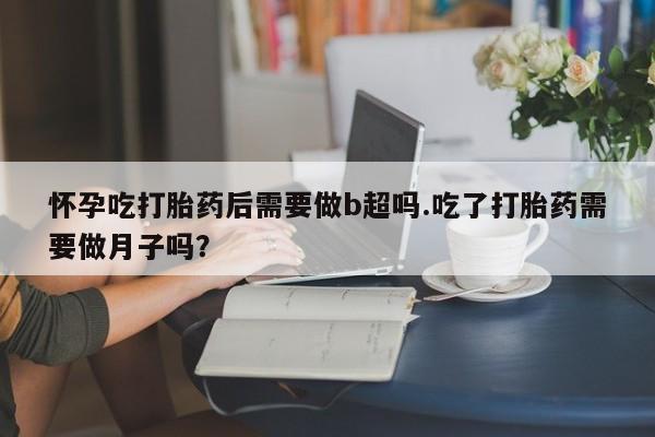 堕胎药网上可以购买吗怀孕吃打胎药后需要做b超吗.吃了打胎药需要做月子吗?