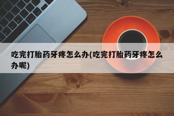 堕胎药网上可以购买吗吃完打胎药牙疼怎么办(吃完打胎药牙疼怎么办呢)