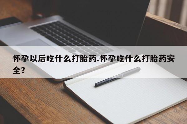 堕胎药网上可以购买吗怀孕以后吃什么打胎药.怀孕吃什么打胎药安全？