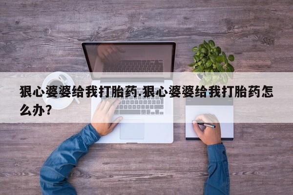 堕胎药网上可以购买吗狠心婆婆给我打胎药.狠心婆婆给我打胎药怎么办？