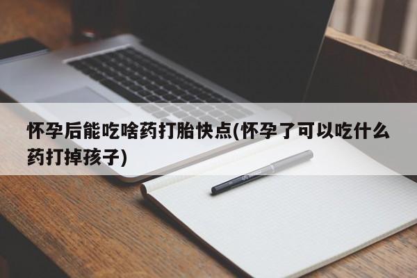 堕胎药网上可以购买吗怀孕后能吃啥药打胎快点(怀孕了可以吃什么药打掉孩子)