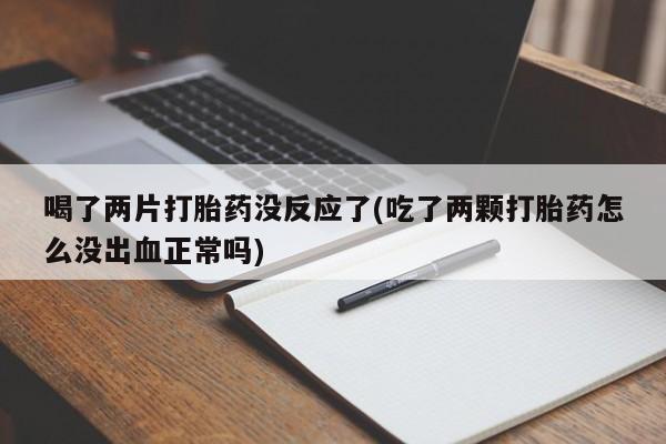 堕胎药网上可以购买吗喝了两片打胎药没反应了(吃了两颗打胎药怎么没出血正常吗)