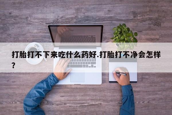 堕胎药网上可以购买吗打胎打不下来吃什么药好.打胎打不净会怎样？