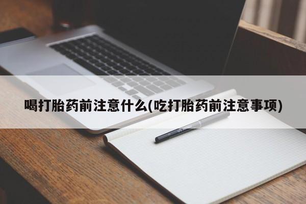 堕胎药网上可以购买吗喝打胎药前注意什么(吃打胎药前注意事项)