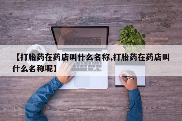 堕胎药网上可以购买吗【打胎药在药店叫什么名称,打胎药在药店叫什么名称呢】