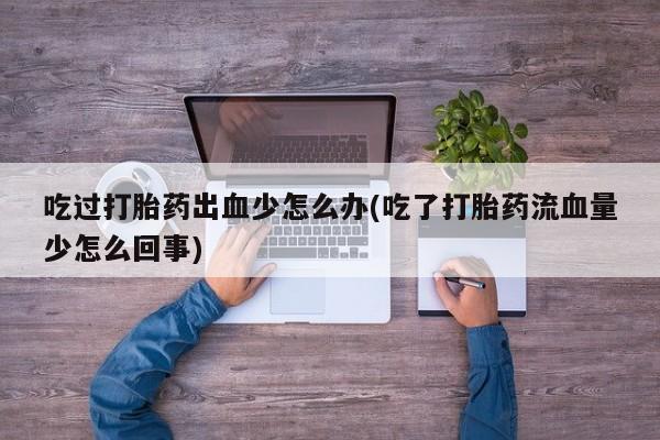 堕胎药网上可以购买吗吃过打胎药出血少怎么办(吃了打胎药流血量少怎么回事)