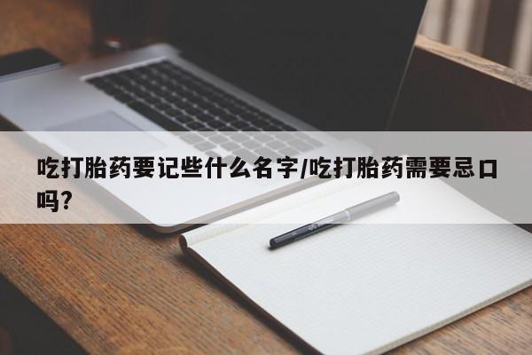 堕胎药网上可以购买吗吃打胎药要记些什么名字/吃打胎药需要忌口吗?
