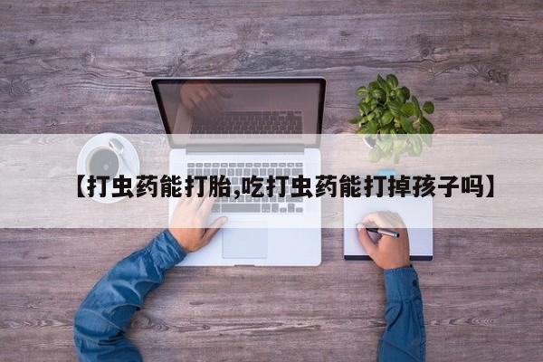 堕胎药网上可以购买吗【打虫药能打胎,吃打虫药能打掉孩子吗】