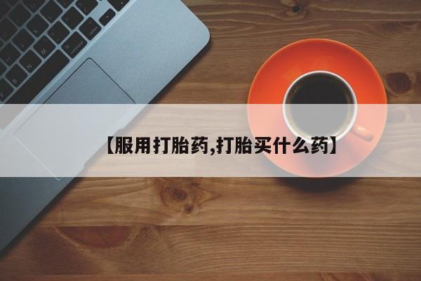 堕胎药网上可以购买吗【服用打胎药,打胎买什么药】