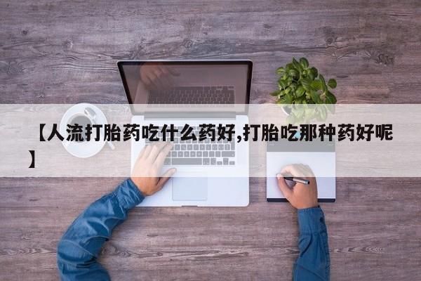 堕胎药网上可以购买吗【人流打胎药吃什么药好,打胎吃那种药好呢】