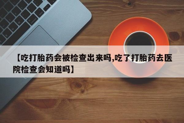 堕胎药网上可以购买吗【吃打胎药会被检查出来吗,吃了打胎药去医院检查会知道吗】