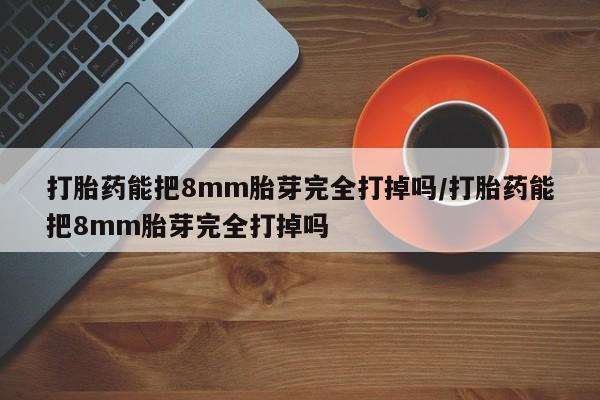 堕胎药网上可以购买吗打胎药能把8mm胎芽完全打掉吗/打胎药能把8mm胎芽完全打掉吗