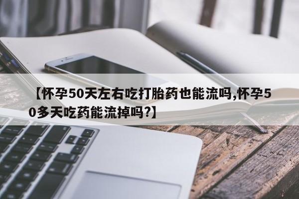 堕胎药网上可以购买吗【怀孕50天左右吃打胎药也能流吗,怀孕50多天吃药能流掉吗?】