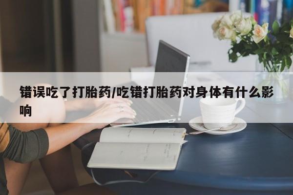 堕胎药网上可以购买吗错误吃了打胎药/吃错打胎药对身体有什么影响