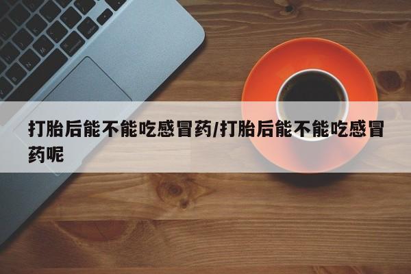 堕胎药网上可以购买吗打胎后能不能吃感冒药/打胎后能不能吃感冒药呢