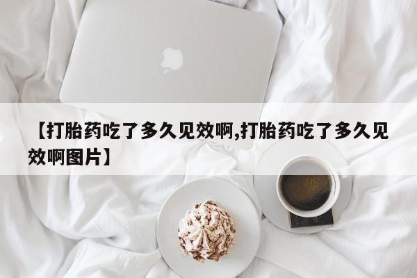 堕胎药网上可以购买吗【打胎药吃了多久见效啊,打胎药吃了多久见效啊图片】