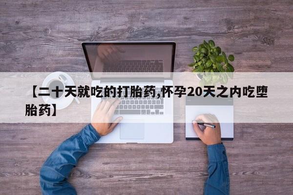 堕胎药网上可以购买吗【二十天就吃的打胎药,怀孕20天之内吃堕胎药】