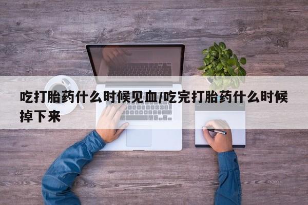 堕胎药网上可以购买吗吃打胎药什么时候见血/吃完打胎药什么时候掉下来