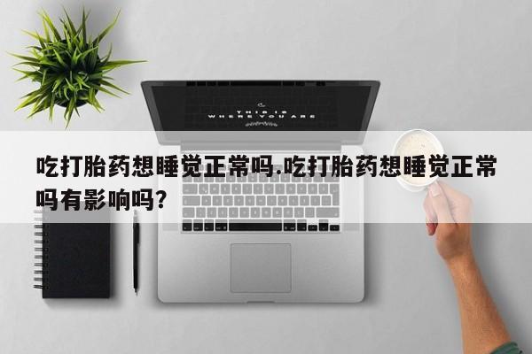 堕胎药网上可以购买吗吃打胎药想睡觉正常吗.吃打胎药想睡觉正常吗有影响吗？