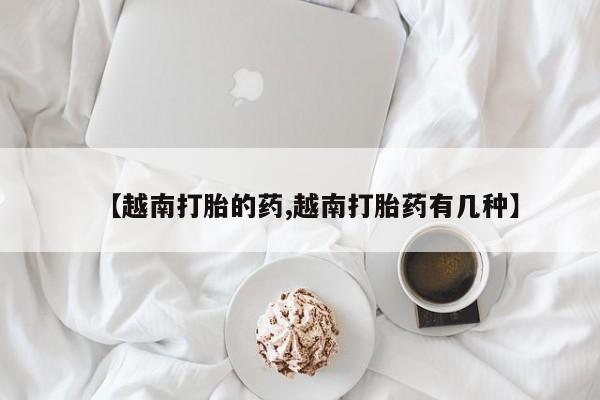 堕胎药网上可以购买吗【越南打胎的药,越南打胎药有几种】