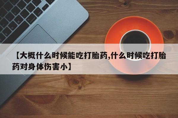 堕胎药网上可以购买吗【大概什么时候能吃打胎药,什么时候吃打胎药对身体伤害小】