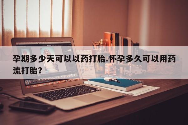 堕胎药网上可以购买吗孕期多少天可以以药打胎.怀孕多久可以用药流打胎？