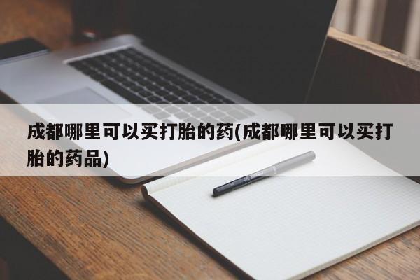 堕胎药网上可以购买吗成都哪里可以买打胎的药(成都哪里可以买打胎的药品)