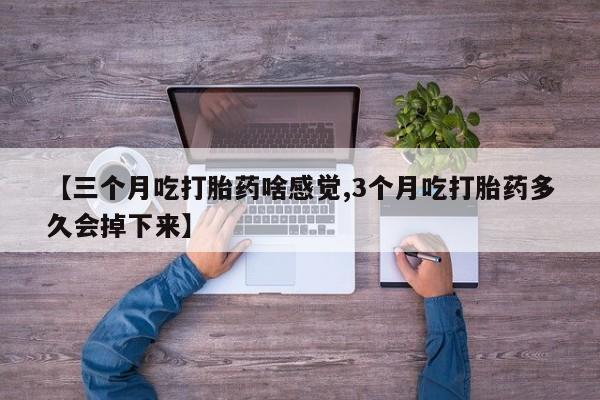 堕胎药网上可以购买吗【三个月吃打胎药啥感觉,3个月吃打胎药多久会掉下来】